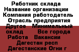 Работник склада › Название организации ­ Компания-работодатель › Отрасль предприятия ­ Другое › Минимальный оклад ­ 1 - Все города Работа » Вакансии   . Дагестан респ.,Дагестанские Огни г.